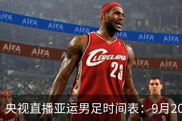 央视直播亚运男足时间表：9月20日13点CCTV5+播中国PK伊朗，首轮同3分争B组头名